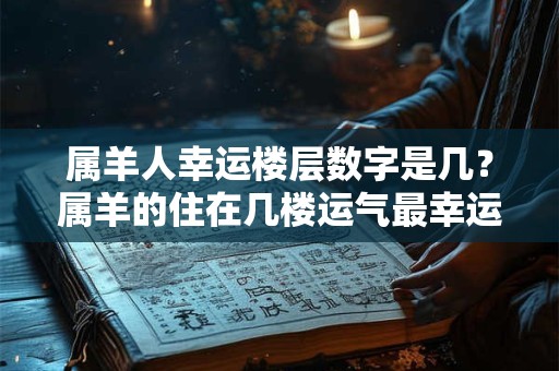 属羊人幸运楼层数字是几？属羊的住在几楼运气最幸运