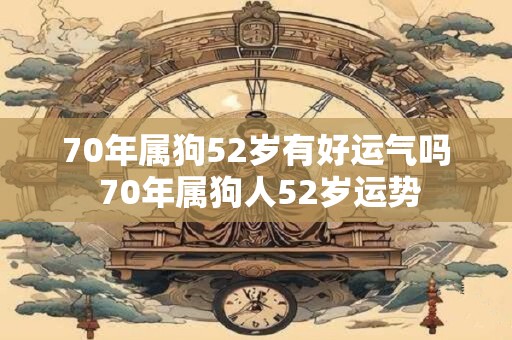 70年属狗52岁有好运气吗 70年属狗人52岁运势