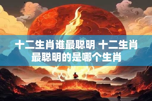 十二生肖谁最聪明 十二生肖最聪明的是哪个生肖
