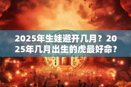 2025年生娃避开几月？2025年几月出生的虎最好命？