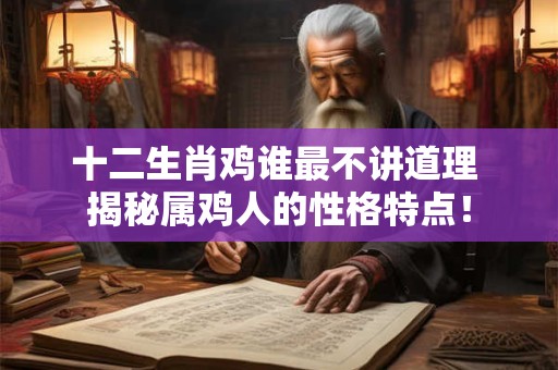 十二生肖鸡谁最不讲道理 揭秘属鸡人的性格特点！