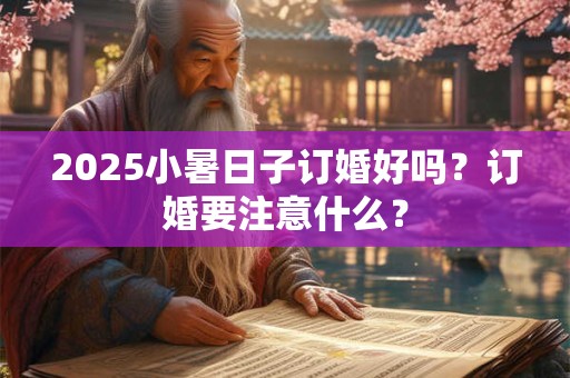 2025小暑日子订婚好吗？订婚要注意什么？