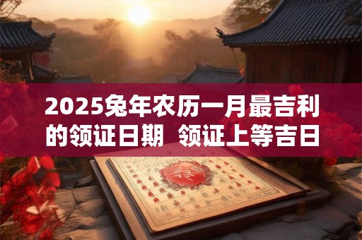 2025兔年农历一月最吉利的领证日期  领证上等吉日