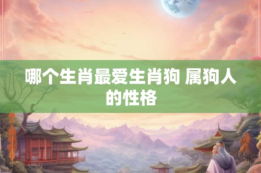 哪个生肖最爱生肖狗 属狗人的性格