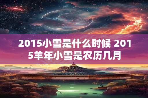 2015小雪是什么时候 2015羊年小雪是农历几月