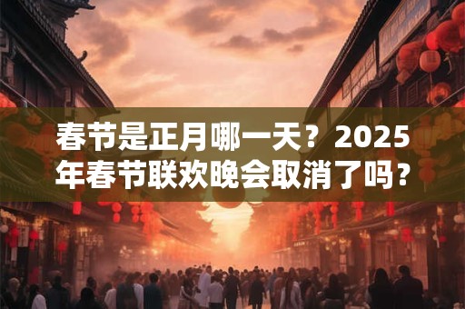 春节是正月哪一天？2025年春节联欢晚会取消了吗？