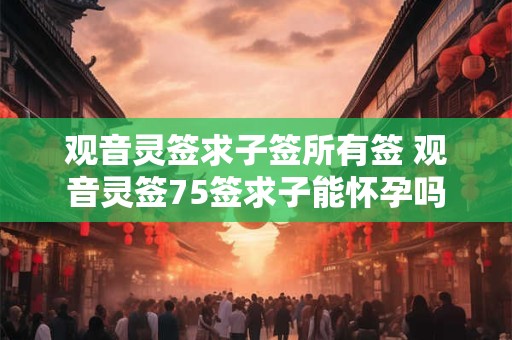 观音灵签求子签所有签 观音灵签75签求子能怀孕吗