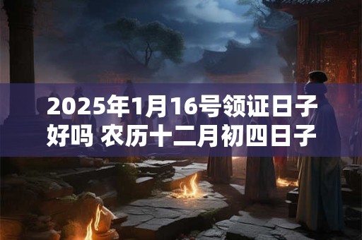 2025年1月16号领证日子好吗 农历十二月初四日子怎么样