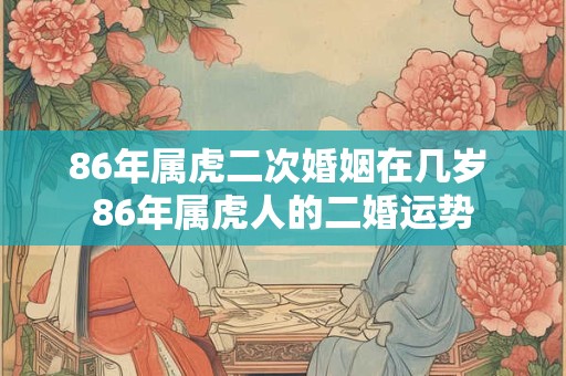 86年属虎二次婚姻在几岁 86年属虎人的二婚运势 86年属虎二次婚姻在几岁 86年属虎人的二婚运势
