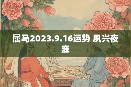 属马2023.9.16运势 夙兴夜寐