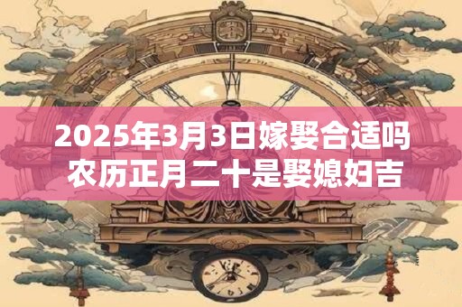 2025年3月3日嫁娶合适吗 农历正月二十是娶媳妇吉日吗