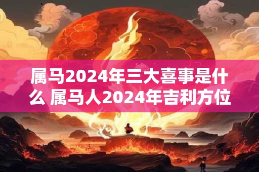 属马2024年三大喜事是什么 属马人2024年吉利方位