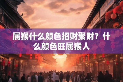 属猴什么颜色招财聚财?什么颜色旺属猴人 属猴什么颜色招财聚财?什么颜色旺属猴人