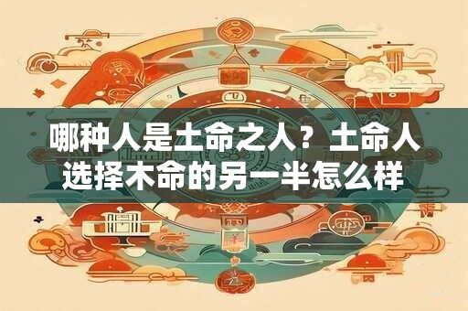 哪种人是土命之人?土命人选择木命的另一半怎么样 哪种人是土命之人?土命人选择木命的另一半怎么样