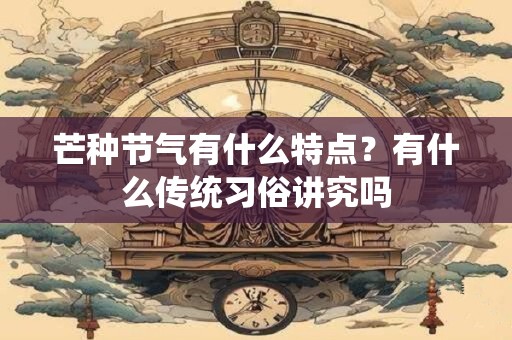 芒种节气有什么特点？有什么传统习俗讲究吗