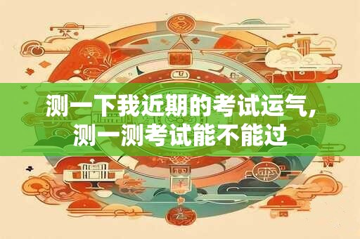 测一下我近期的考试运气,测一测考试能不能过