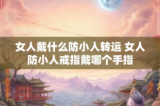 女人戴什么防小人转运 女人防小人戒指戴哪个手指