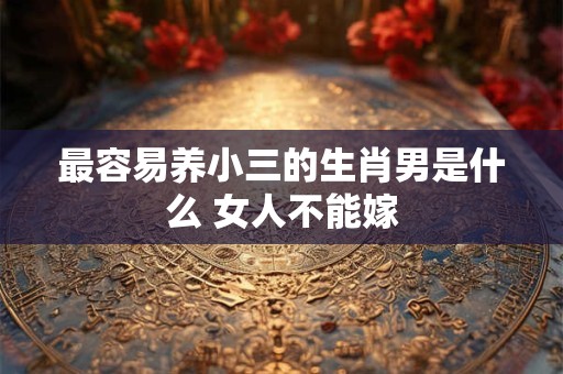 最容易养小三的生肖男是什么 女人不能嫁