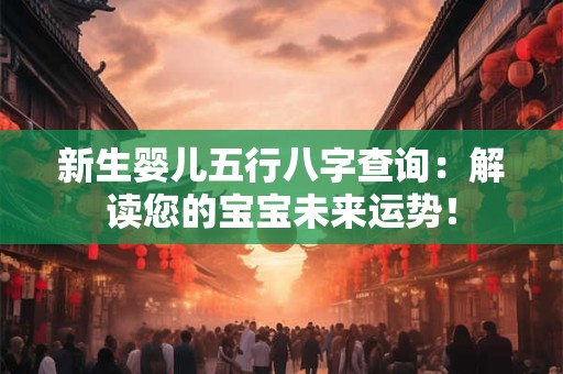 新生婴儿五行八字查询：解读您的宝宝未来运势！