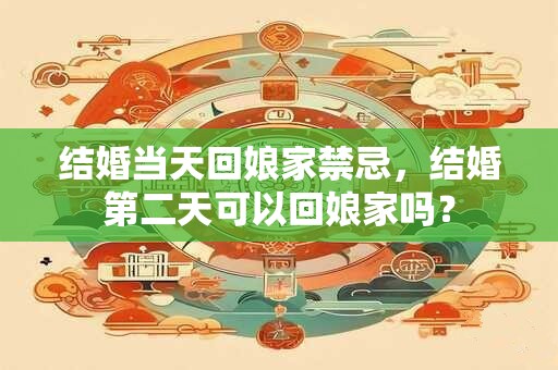 结婚当天回娘家禁忌，结婚第二天可以回娘家吗？