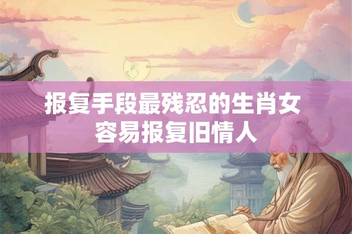 报复手段最残忍的生肖女 容易报复旧情人