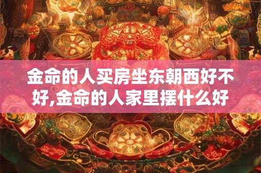 金命的人买房坐东朝西好不好,金命的人家里摆什么好 金命的人买房坐东朝西好不好,金命的人家里摆什么好