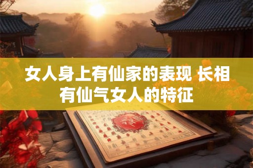 女人身上有仙家的表现 长相有仙气女人的特征