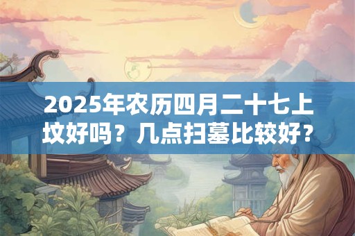 2025年农历四月二十七上坟好吗？几点扫墓比较好？
