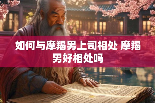 如何与摩羯男上司相处 摩羯男好相处吗