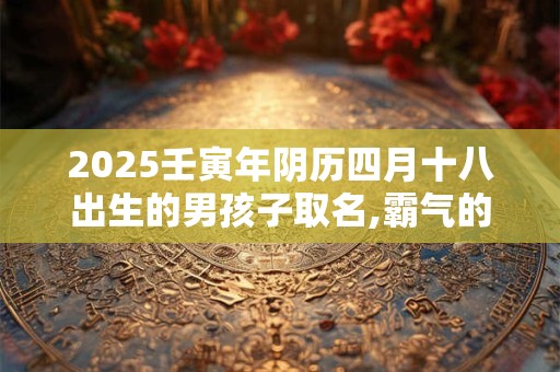 2025壬寅年阴历四月十八出生的男孩子取名,霸气的名字