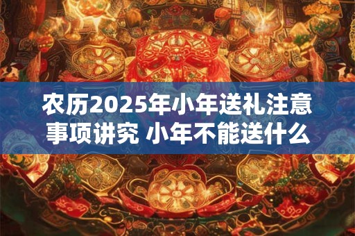 农历2025年小年送礼注意事项讲究 小年不能送什么