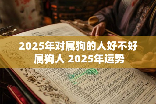 2025年对属狗的人好不好 属狗人 2025年运势