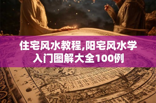 住宅风水教程,阳宅风水学入门图解大全100例
