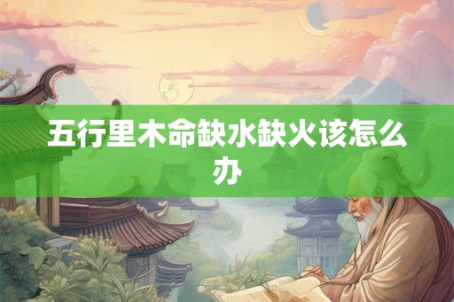 五行里木命缺水缺火该怎么办