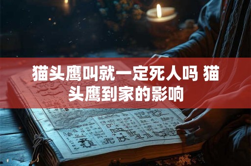 猫头鹰叫就一定死人吗 猫头鹰到家的影响