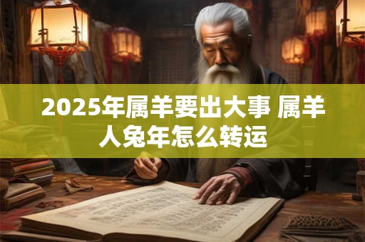 2025年属羊要出大事 属羊人兔年怎么转运