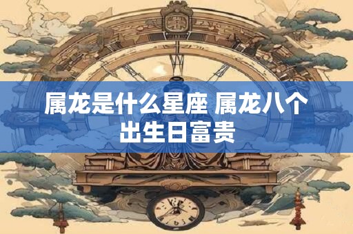 属龙是什么星座 属龙八个出生日富贵