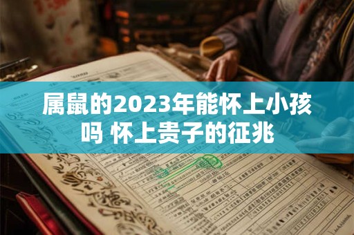 属鼠的2023年能怀上小孩吗 怀上贵子的征兆
