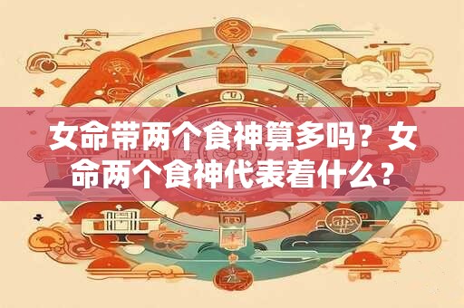 女命带两个食神算多吗?女命两个食神代表着什么? 女命带两个食神算多吗?女命两个食神代表着什么?