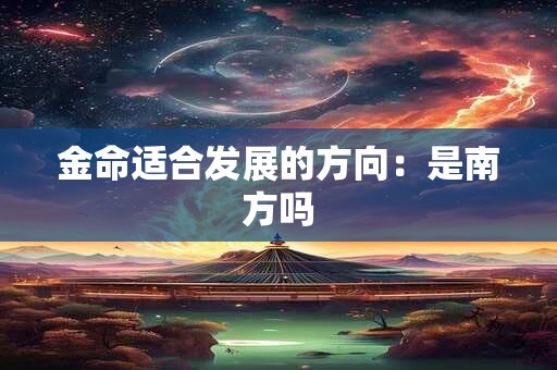 金命适合发展的方向:是南方吗 金命适合发展的方向:是南方吗