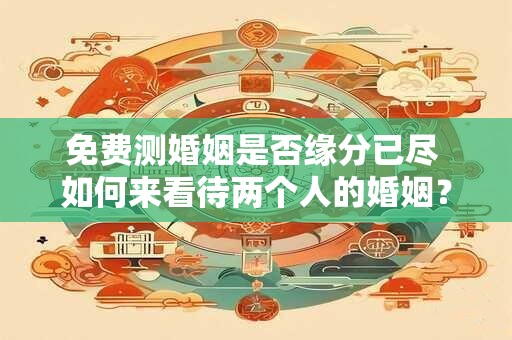 免费测婚姻是否缘分已尽 如何来看待两个人的婚姻？