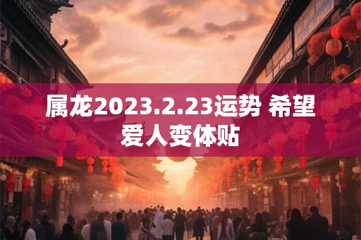 属龙2023.2.23运势 希望爱人变体贴