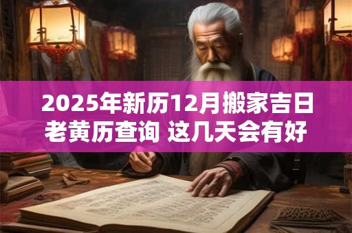 2025年新历12月搬家吉日老黄历查询 这几天会有好运势