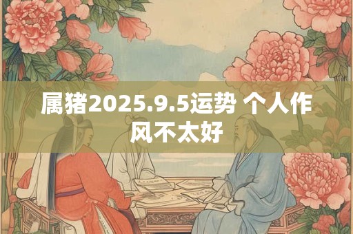 属猪2025.9.5运势 个人作风不太好