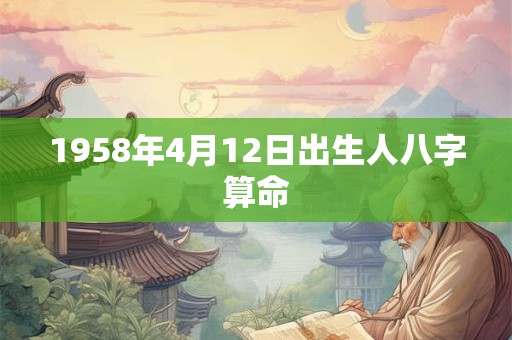 1958年4月12日出生人八字算命