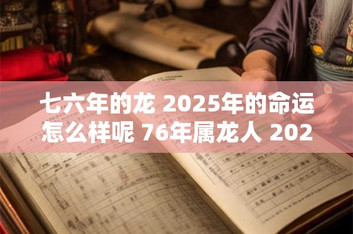 七六年的龙 2025年的命运怎么样呢 76年属龙人 2025年运势最新分析