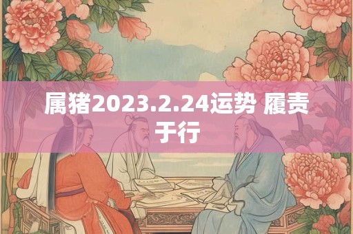 属猪2023.2.24运势 履责于行
