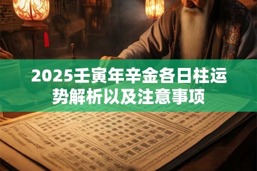 2026壬寅年辛金各日柱运势解析以及注意事项 2026壬寅年辛金各日柱运势解析以及注意事项