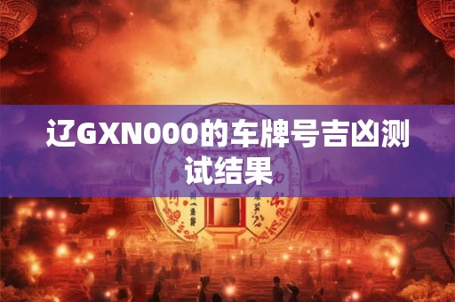 辽GXN000的车牌号吉凶测试结果