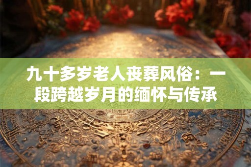 九十多岁老人丧葬风俗：一段跨越岁月的缅怀与传承